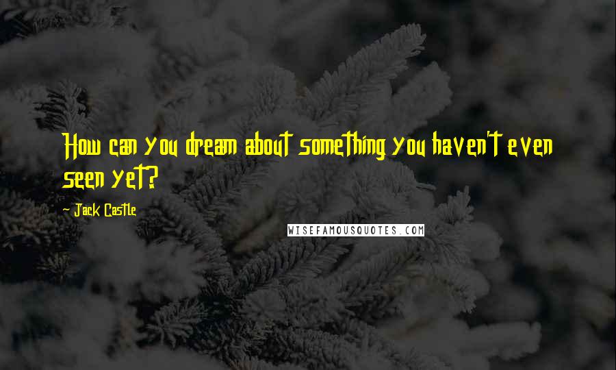 Jack Castle quotes: How can you dream about something you haven't even seen yet?