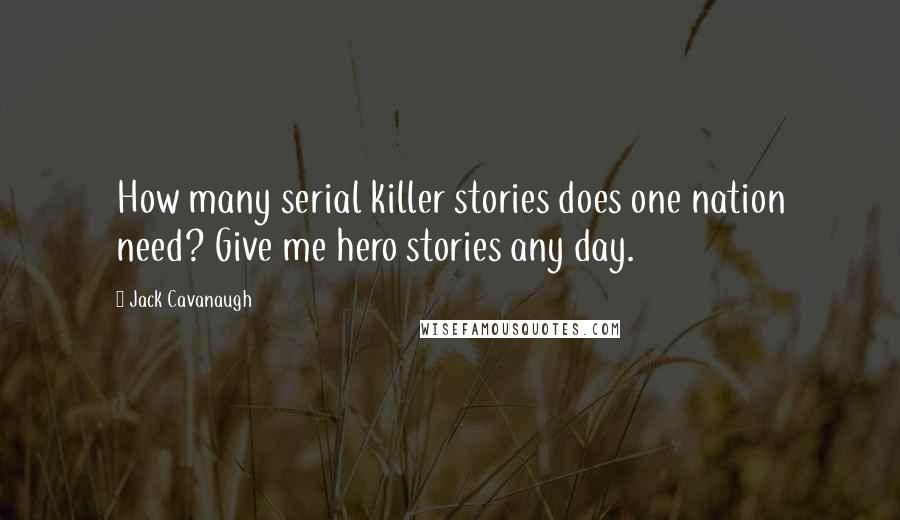 Jack Cavanaugh quotes: How many serial killer stories does one nation need? Give me hero stories any day.