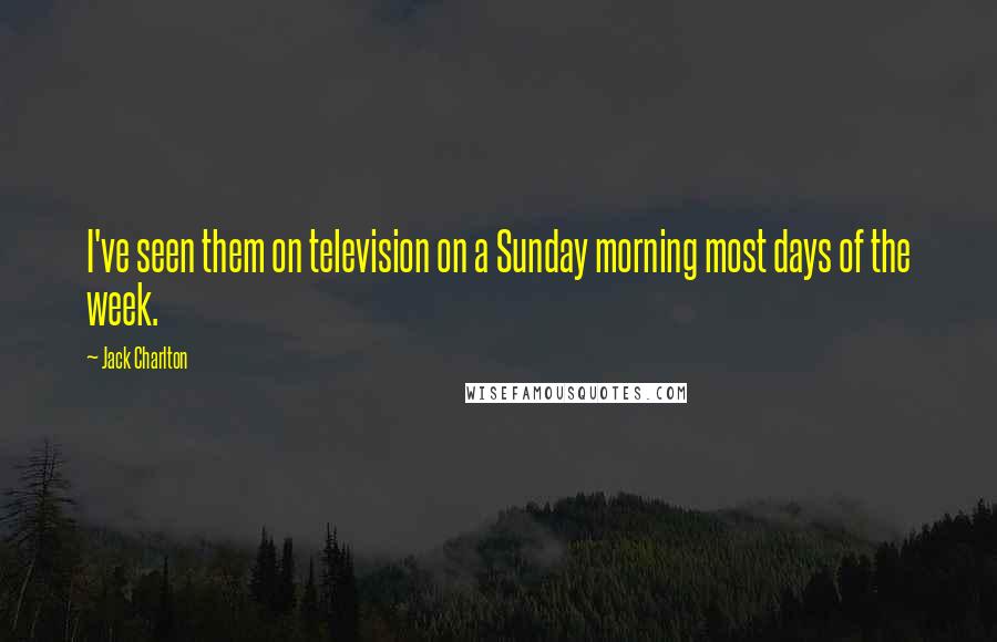 Jack Charlton quotes: I've seen them on television on a Sunday morning most days of the week.