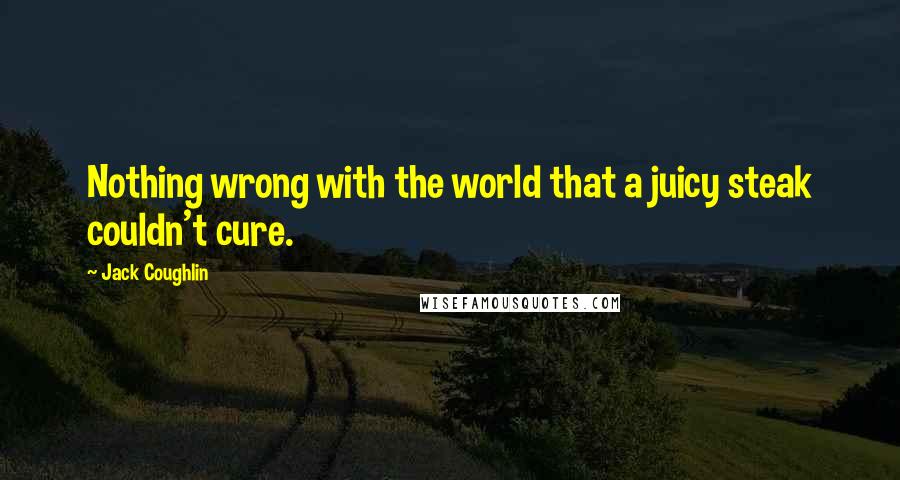 Jack Coughlin quotes: Nothing wrong with the world that a juicy steak couldn't cure.