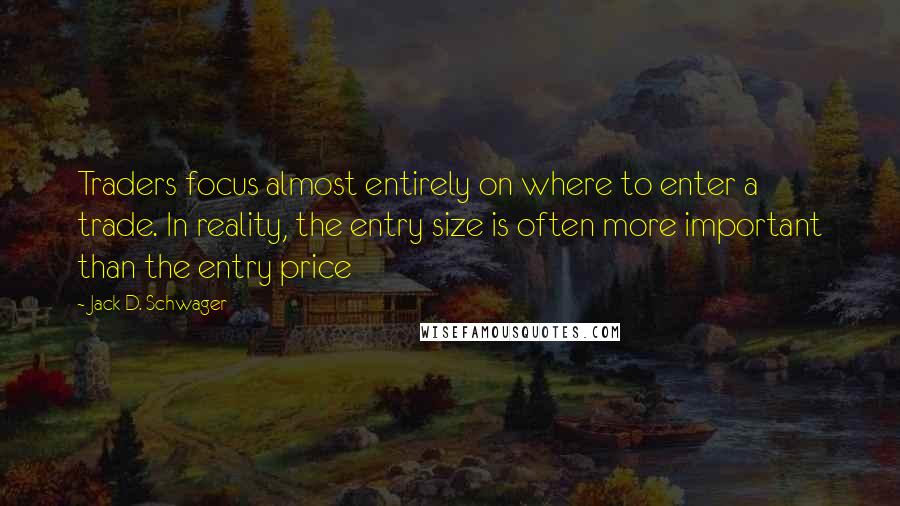 Jack D. Schwager quotes: Traders focus almost entirely on where to enter a trade. In reality, the entry size is often more important than the entry price