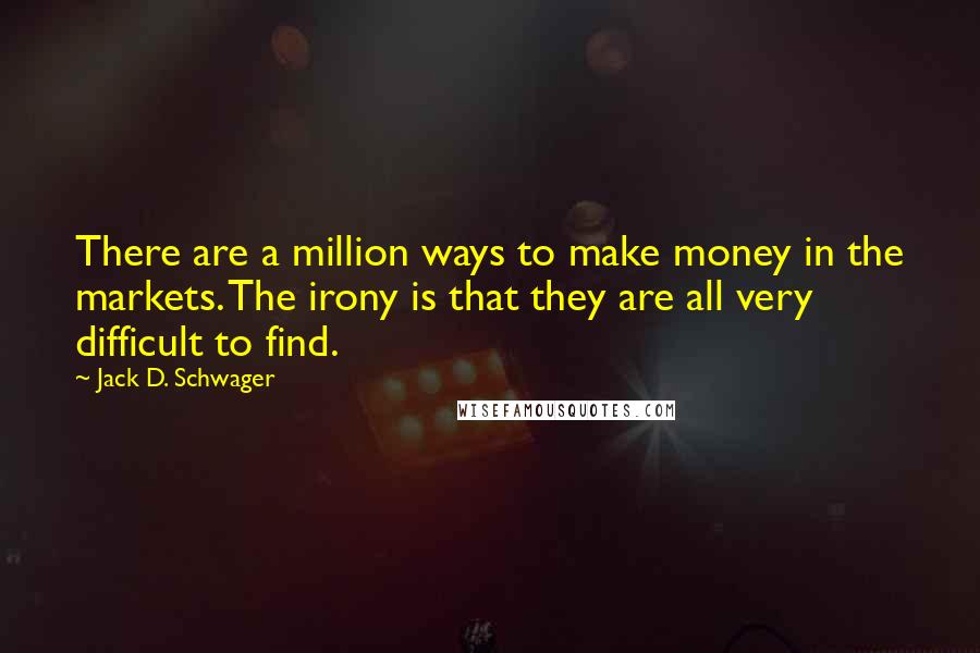 Jack D. Schwager quotes: There are a million ways to make money in the markets. The irony is that they are all very difficult to find.