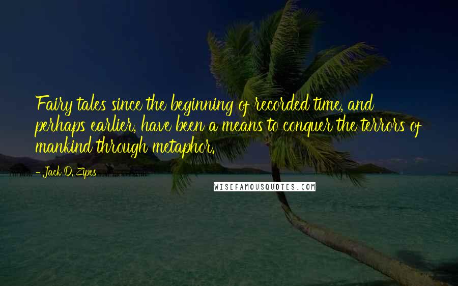 Jack D. Zipes quotes: Fairy tales since the beginning of recorded time, and perhaps earlier, have been a means to conquer the terrors of mankind through metaphor. Jack D. Zipes quotes: Fairy tales since the beginning of recorded time, and perhaps earlier, have been a means to conquer the terrors of mankind through metaphor.