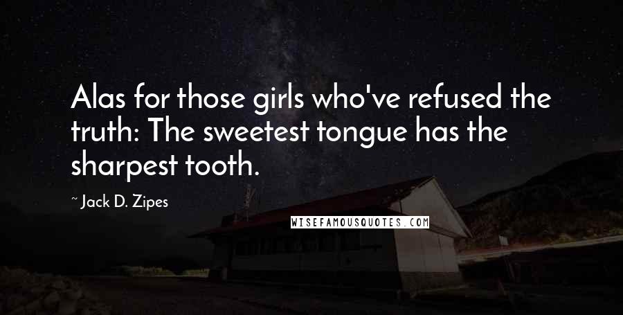 Jack D. Zipes quotes: Alas for those girls who've refused the truth: The sweetest tongue has the sharpest tooth.