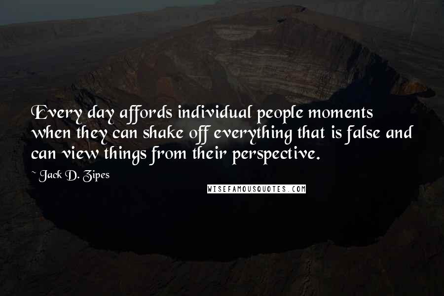 Jack D. Zipes quotes: Every day affords individual people moments when they can shake off everything that is false and can view things from their perspective.