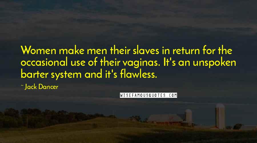 Jack Dancer quotes: Women make men their slaves in return for the occasional use of their vaginas. It's an unspoken barter system and it's flawless.