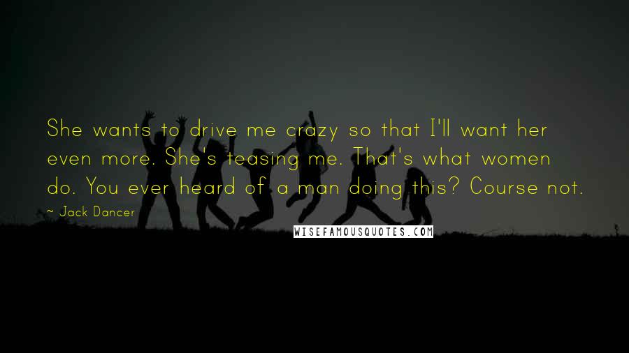 Jack Dancer quotes: She wants to drive me crazy so that I'll want her even more. She's teasing me. That's what women do. You ever heard of a man doing this? Course not.