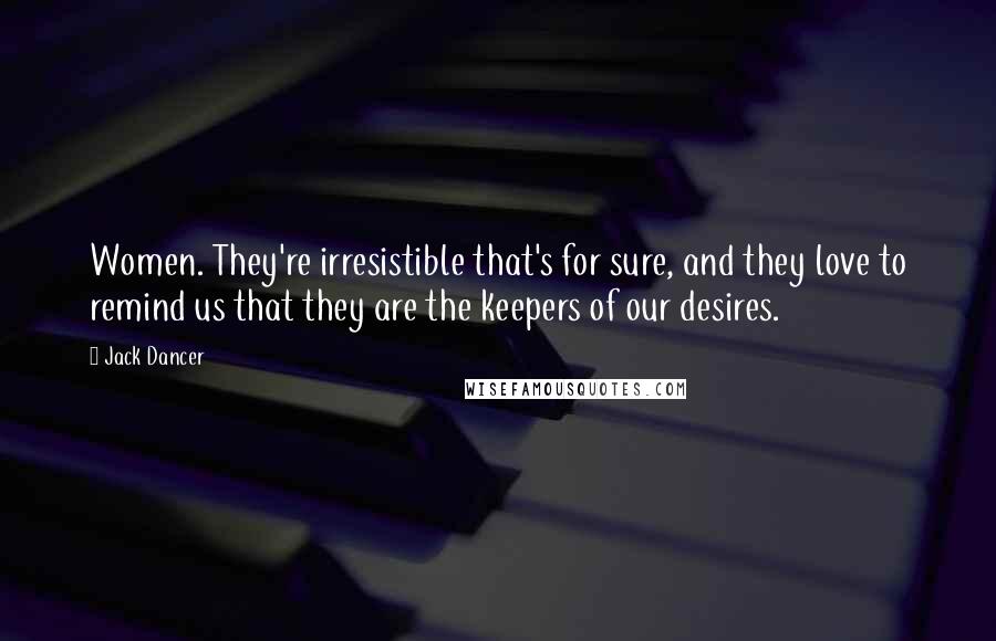 Jack Dancer quotes: Women. They're irresistible that's for sure, and they love to remind us that they are the keepers of our desires.