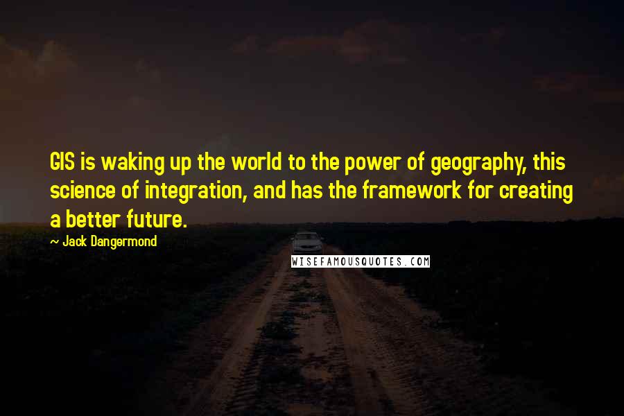 Jack Dangermond quotes: GIS is waking up the world to the power of geography, this science of integration, and has the framework for creating a better future.