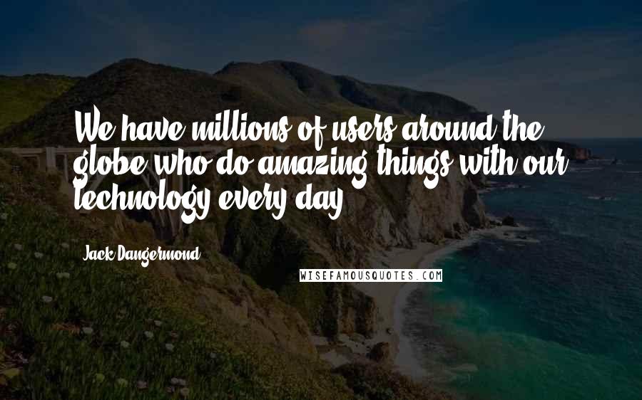 Jack Dangermond quotes: We have millions of users around the globe who do amazing things with our technology every day.