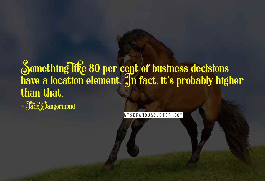 Jack Dangermond quotes: Something like 80 per cent of business decisions have a location element. In fact, it's probably higher than that. Jack Dangermond quotes: Something like 80 per cent of business decisions have a location element. In fact, it's probably higher than that.