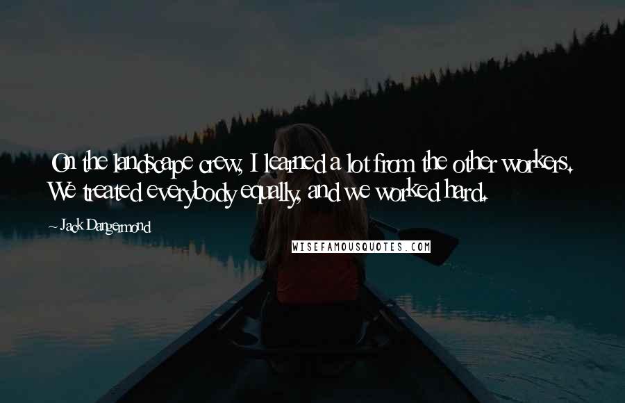 Jack Dangermond quotes: On the landscape crew, I learned a lot from the other workers. We treated everybody equally, and we worked hard.