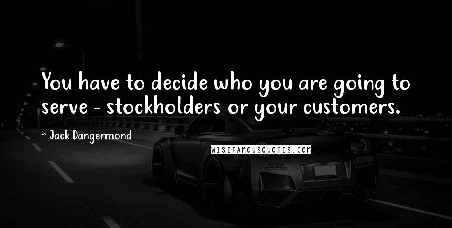 Jack Dangermond quotes: You have to decide who you are going to serve - stockholders or your customers.