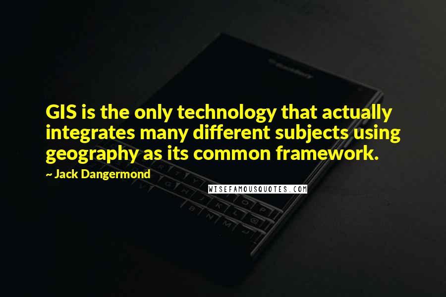 Jack Dangermond quotes: GIS is the only technology that actually integrates many different subjects using geography as its common framework.