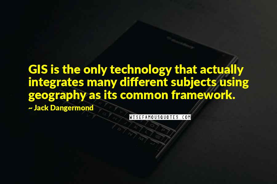 Jack Dangermond quotes: GIS is the only technology that actually integrates many different subjects using geography as its common framework. Jack Dangermond quotes: GIS is the only technology that actually integrates many different subjects using geography as its common framework.