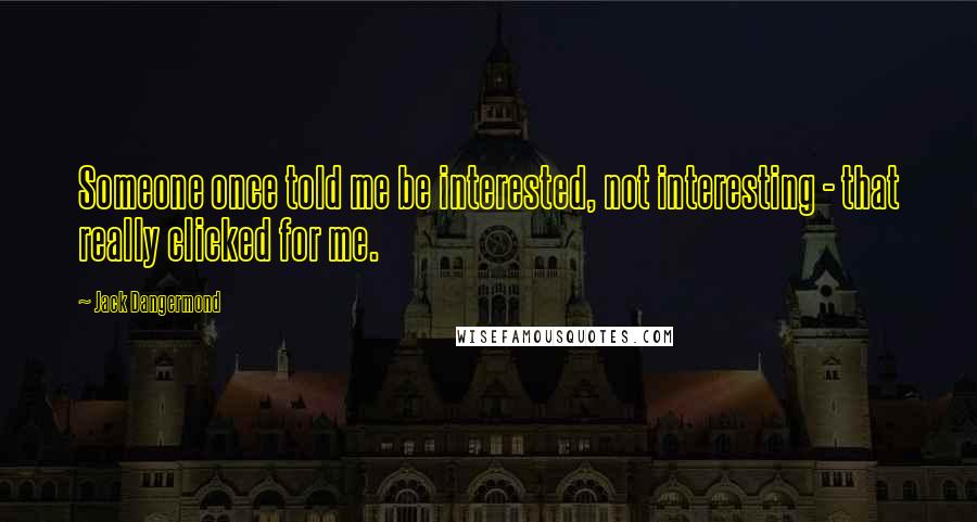 Jack Dangermond quotes: Someone once told me be interested, not interesting - that really clicked for me.