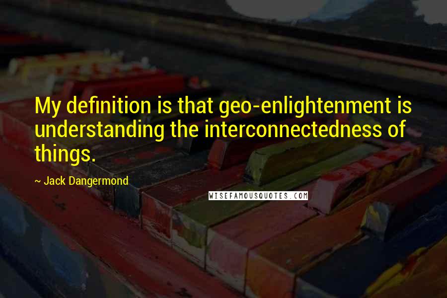 Jack Dangermond quotes: My definition is that geo-enlightenment is understanding the interconnectedness of things.