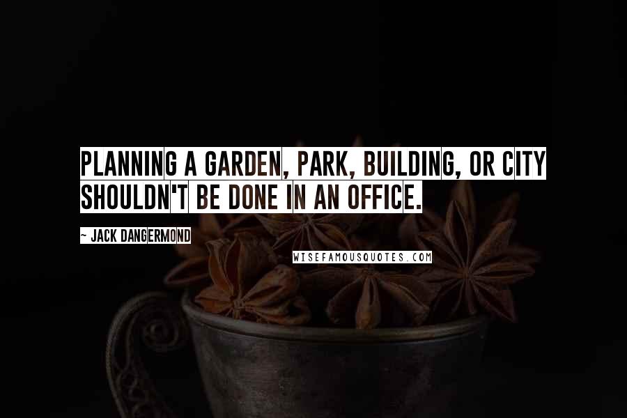 Jack Dangermond quotes: Planning a garden, park, building, or city shouldn't be done in an office.