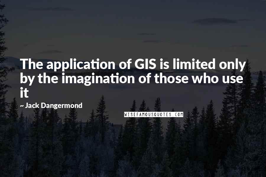 Jack Dangermond quotes: The application of GIS is limited only by the imagination of those who use it