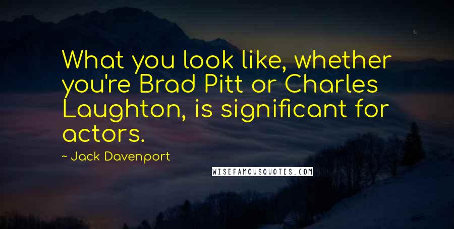 Jack Davenport quotes: What you look like, whether you're Brad Pitt or Charles Laughton, is significant for actors.