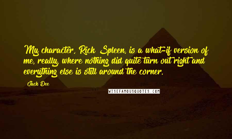 Jack Dee quotes: My character, Rick Spleen, is a what-if version of me, really, where nothing did quite turn out right and everything else is still around the corner.