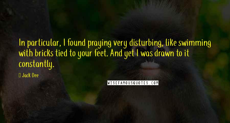 Jack Dee quotes: In particular, I found praying very disturbing, like swimming with bricks tied to your feet. And yet I was drawn to it constantly.