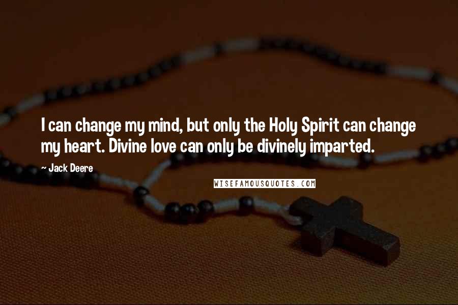 Jack Deere quotes: I can change my mind, but only the Holy Spirit can change my heart. Divine love can only be divinely imparted.