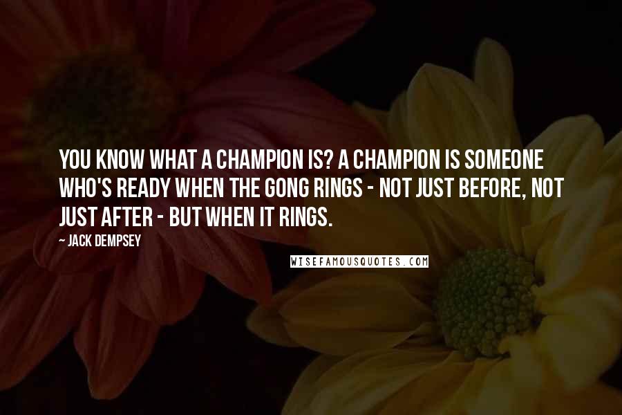 Jack Dempsey quotes: You know what a champion is? A champion is someone who's ready when the gong rings - not just before, not just after - but when it rings. Jack Dempsey quotes: You know what a champion is? A champion is someone who's ready when the gong rings - not just before, not just after - but when it rings.