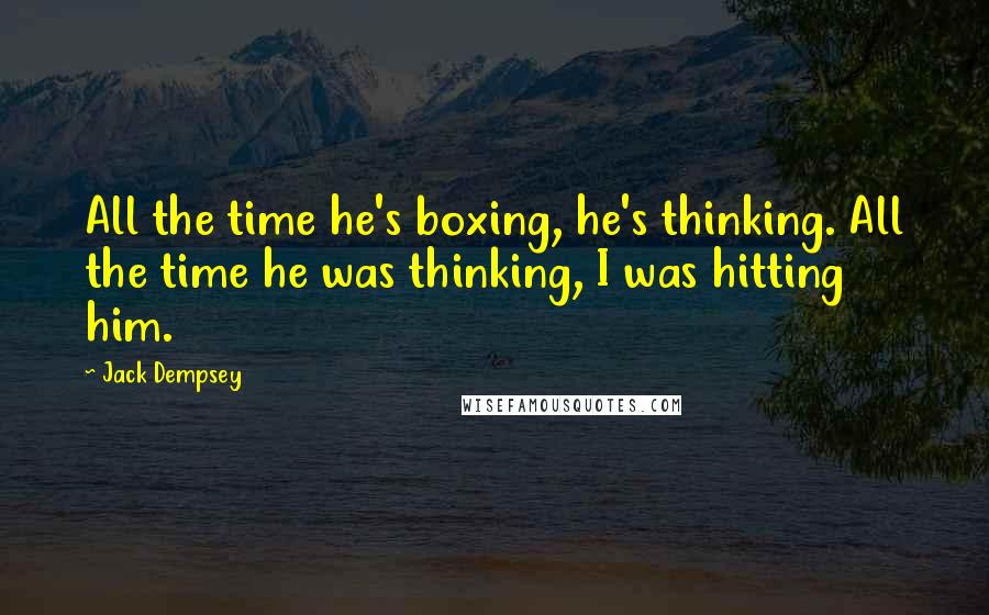 Jack Dempsey quotes: All the time he's boxing, he's thinking. All the time he was thinking, I was hitting him.