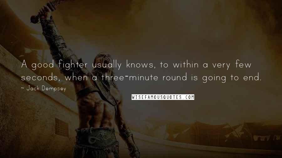 Jack Dempsey quotes: A good fighter usually knows, to within a very few seconds, when a three-minute round is going to end. Jack Dempsey quotes: A good fighter usually knows, to within a very few seconds, when a three-minute round is going to end.