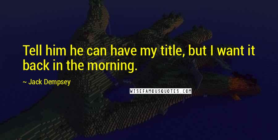 Jack Dempsey quotes: Tell him he can have my title, but I want it back in the morning.