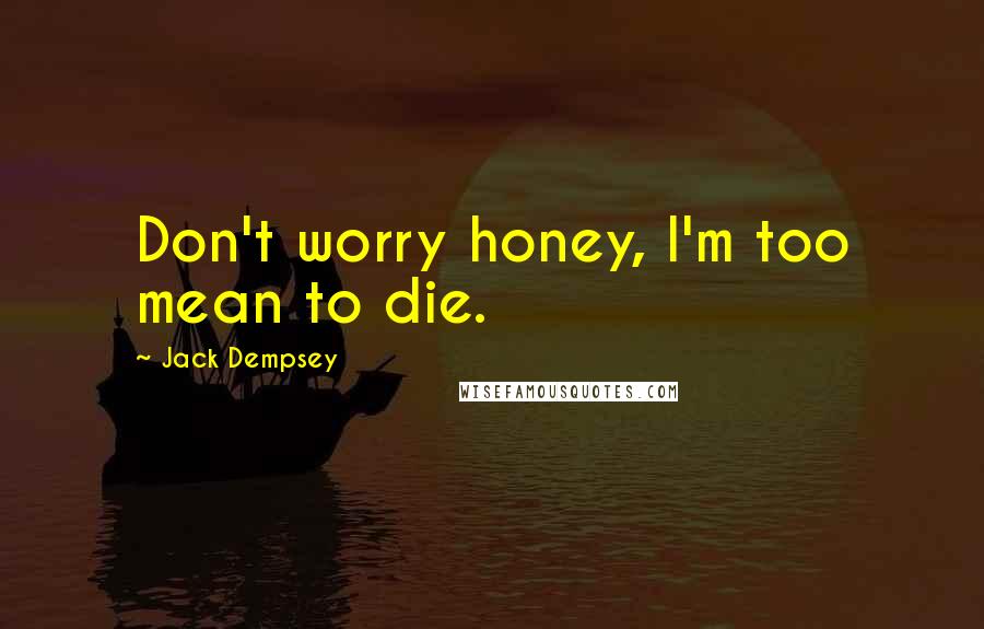 Jack Dempsey quotes: Don't worry honey, I'm too mean to die.