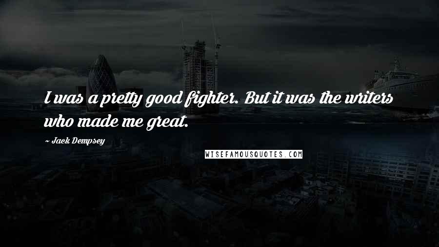 Jack Dempsey quotes: I was a pretty good fighter. But it was the writers who made me great.