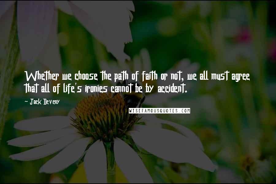 Jack Deveny quotes: Whether we choose the path of faith or not, we all must agree that all of life's ironies cannot be by accident.