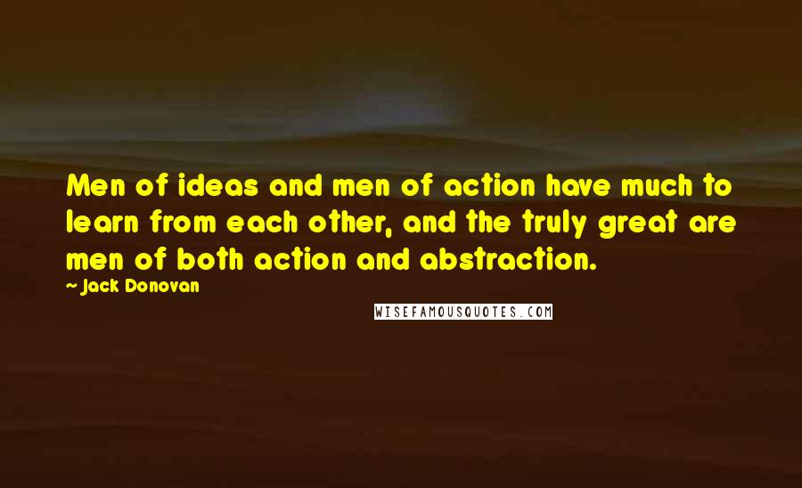 Jack Donovan quotes: Men of ideas and men of action have much to learn from each other, and the truly great are men of both action and abstraction. Jack Donovan quotes: Men of ideas and men of action have much to learn from each other, and the truly great are men of both action and abstraction.