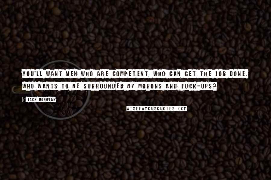 Jack Donovan quotes: You'll want men who are competent, who can get the job done. Who wants to be surrounded by morons and fuck-ups? Jack Donovan quotes: You'll want men who are competent, who can get the job done. Who wants to be surrounded by morons and fuck-ups?