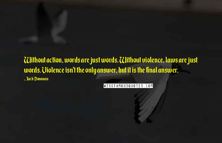 Jack Donovan quotes: Without action, words are just words. Without violence, laws are just words. Violence isn't the only answer, but it is the final answer. Jack Donovan quotes: Without action, words are just words. Without violence, laws are just words. Violence isn't the only answer, but it is the final answer.