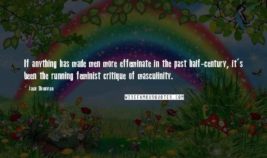 Jack Donovan quotes: If anything has made men more effeminate in the past half-century, it's been the running feminist critique of masculinity.