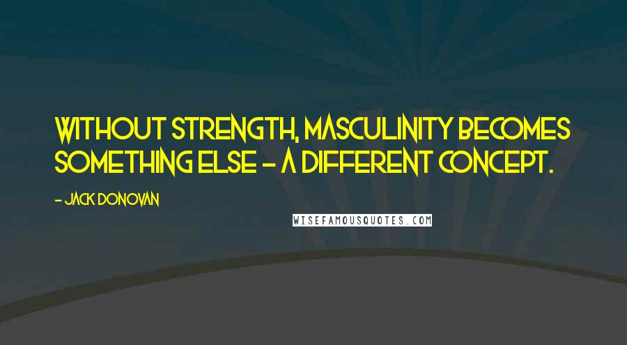 Jack Donovan quotes: Without strength, masculinity becomes something else - a different concept.