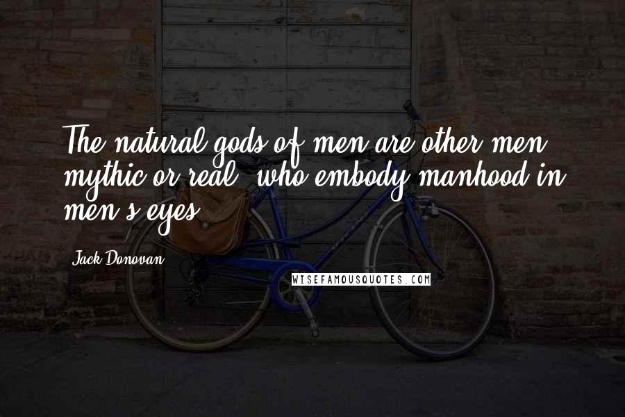 Jack Donovan quotes: The natural gods of men are other men, mythic or real, who embody manhood in men's eyes.