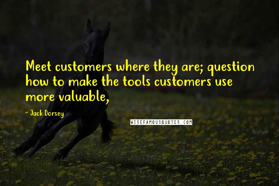 Jack Dorsey quotes: Meet customers where they are; question how to make the tools customers use more valuable,