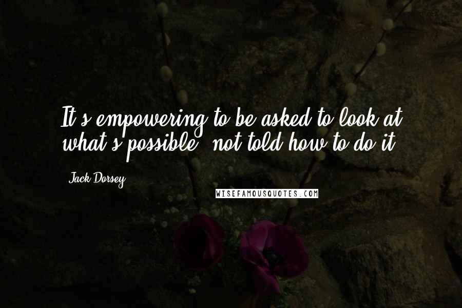 Jack Dorsey quotes: It's empowering to be asked to look at what's possible, not told how to do it.