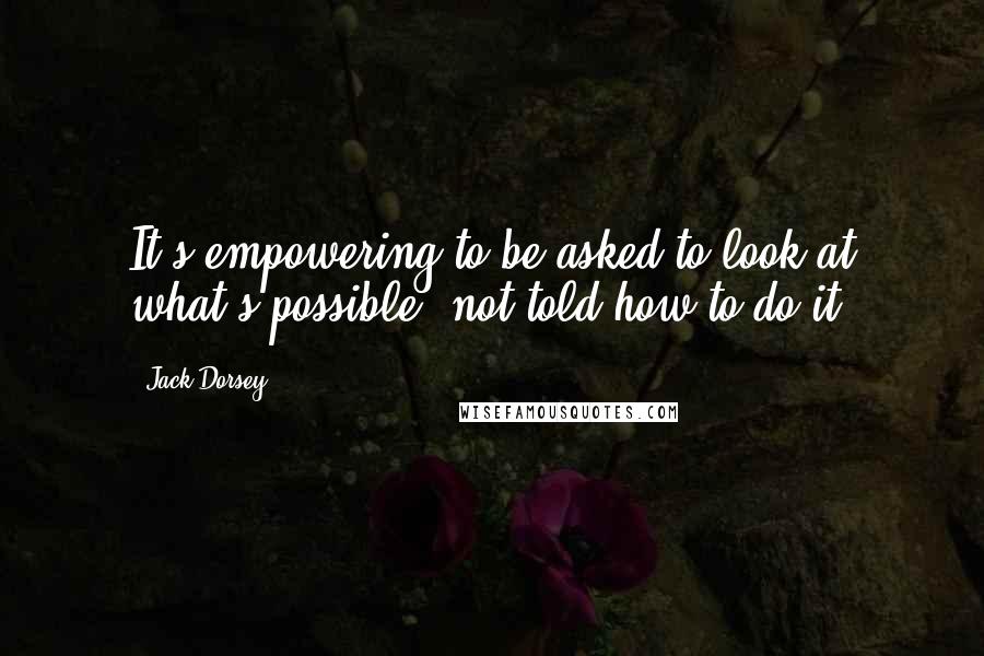 Jack Dorsey quotes: It's empowering to be asked to look at what's possible, not told how to do it. Jack Dorsey quotes: It's empowering to be asked to look at what's possible, not told how to do it.