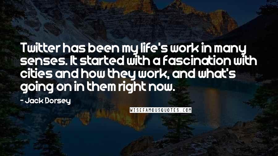 Jack Dorsey quotes: Twitter has been my life's work in many senses. It started with a fascination with cities and how they work, and what's going on in them right now.