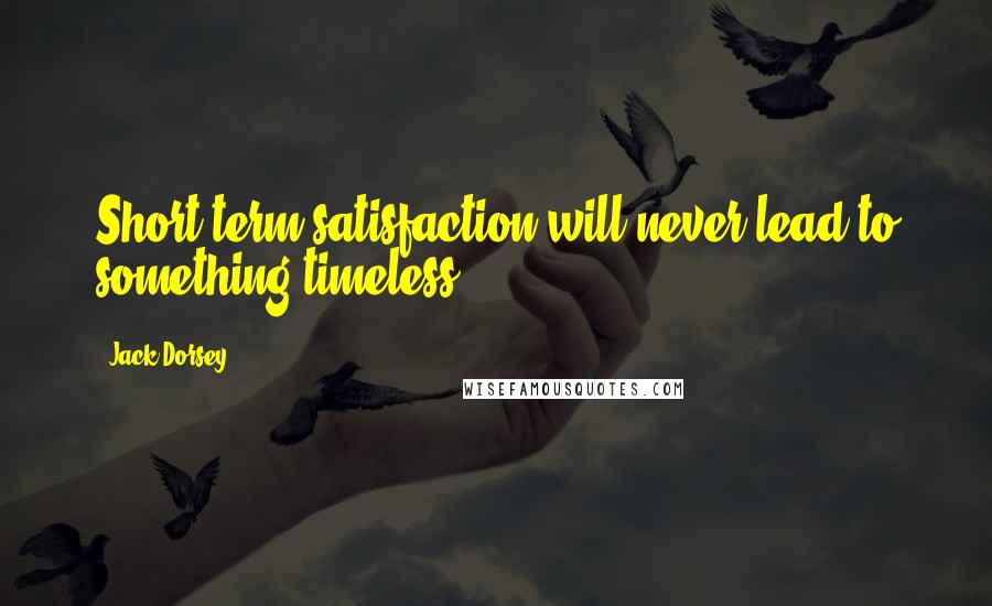 Jack Dorsey quotes: Short term satisfaction will never lead to something timeless. Jack Dorsey quotes: Short term satisfaction will never lead to something timeless.