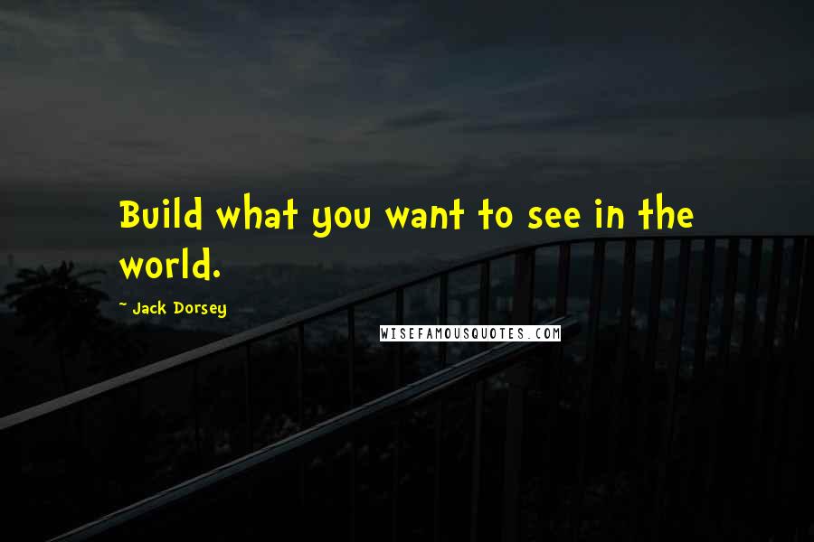 Jack Dorsey quotes: Build what you want to see in the world.