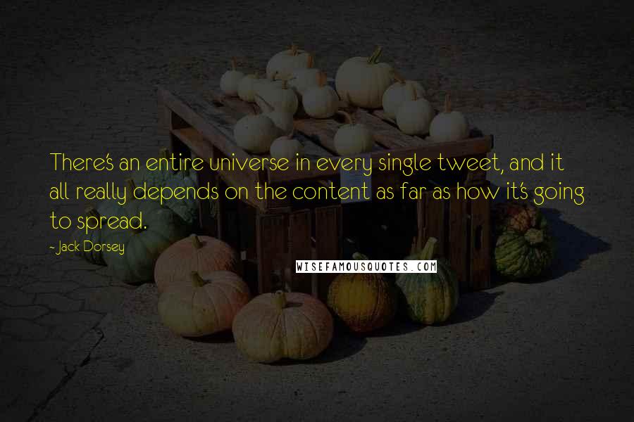 Jack Dorsey quotes: There's an entire universe in every single tweet, and it all really depends on the content as far as how it's going to spread.