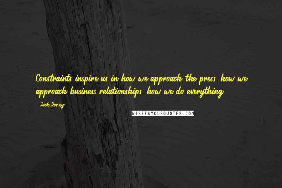 Jack Dorsey quotes: Constraints inspire us in how we approach the press, how we approach business relationships, how we do everything.