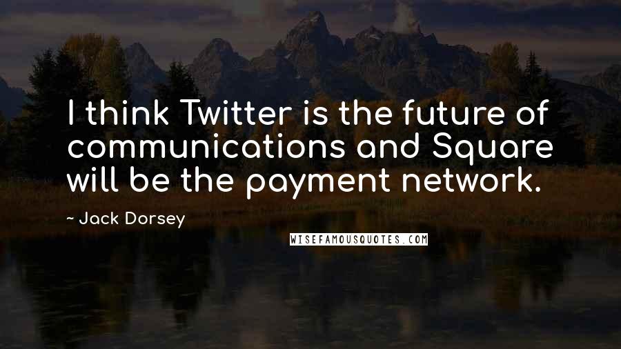 Jack Dorsey quotes: I think Twitter is the future of communications and Square will be the payment network.