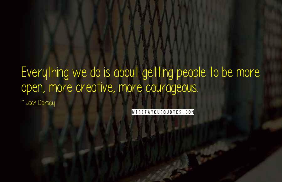 Jack Dorsey quotes: Everything we do is about getting people to be more open, more creative, more courageous. Jack Dorsey quotes: Everything we do is about getting people to be more open, more creative, more courageous.